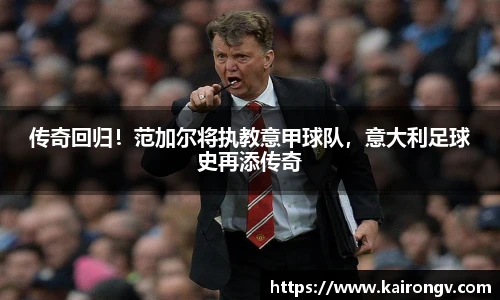 传奇回归！范加尔将执教意甲球队，意大利足球史再添传奇