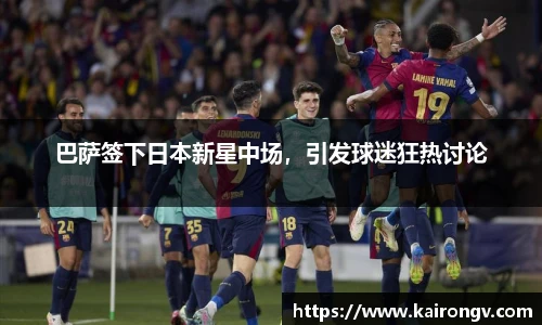 巴萨签下日本新星中场，引发球迷狂热讨论