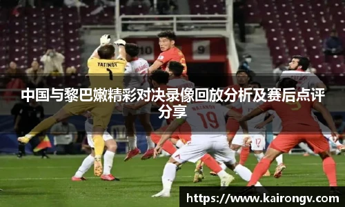 中国与黎巴嫩精彩对决录像回放分析及赛后点评分享