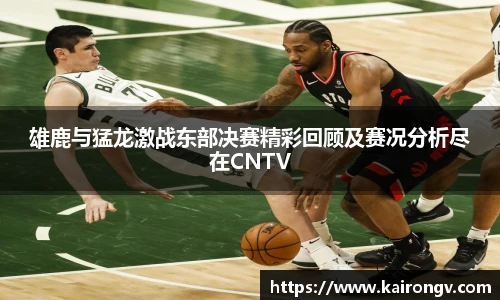 雄鹿与猛龙激战东部决赛精彩回顾及赛况分析尽在CNTV