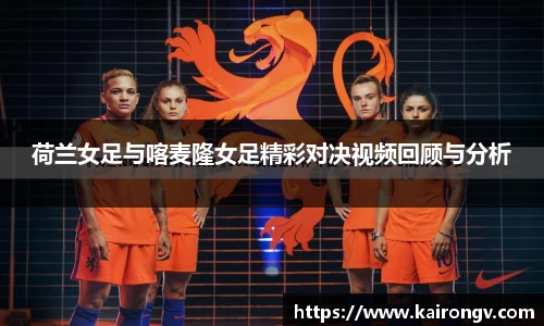 荷兰女足与喀麦隆女足精彩对决视频回顾与分析